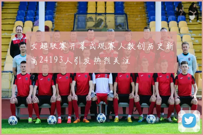 女超联赛开幕式观赛人数创历史新高24193人引发热烈关注