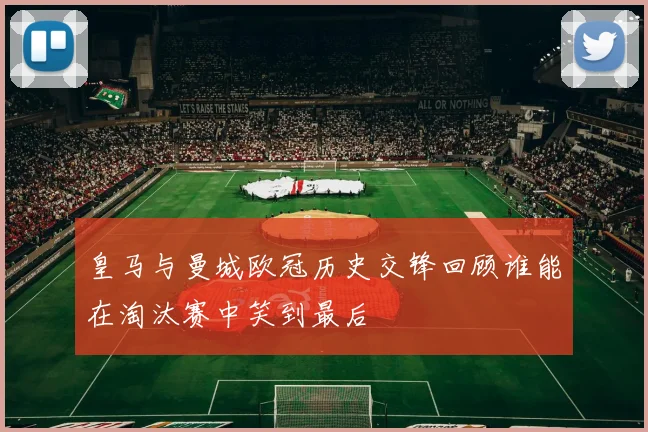 皇马与曼城欧冠历史交锋回顾谁能在淘汰赛中笑到最后