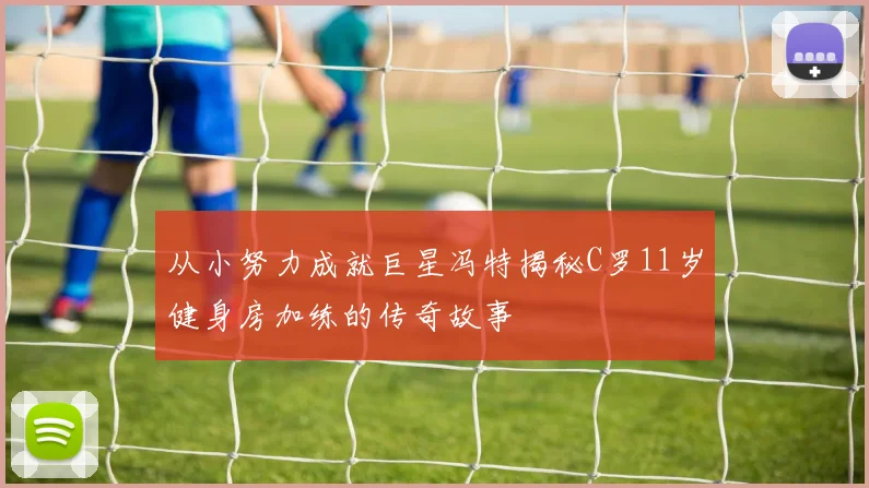 从小努力成就巨星冯特揭秘C罗11岁健身房加练的传奇故事