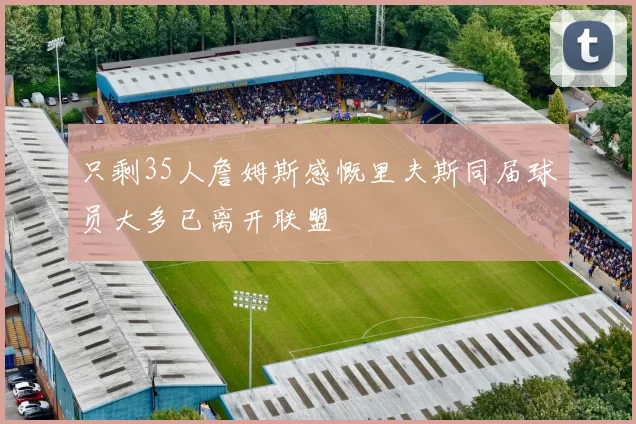 只剩35人詹姆斯感慨里夫斯同届球员大多已离开联盟