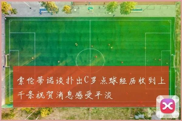 索伦蒂诺谈扑出C罗点球经历收到上千条祝贺消息感受平淡
