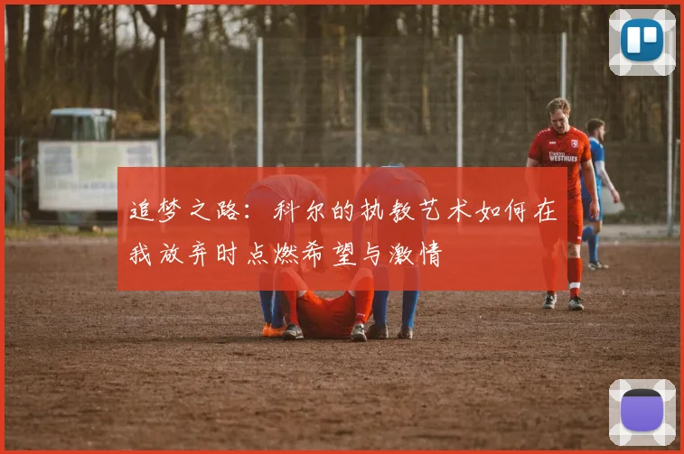 追梦之路：科尔的执教艺术如何在我放弃时点燃希望与激情