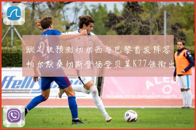 欧足联预测切尔西与巴黎首发阵容帕尔默桑切斯登场登贝莱K77领衔出战