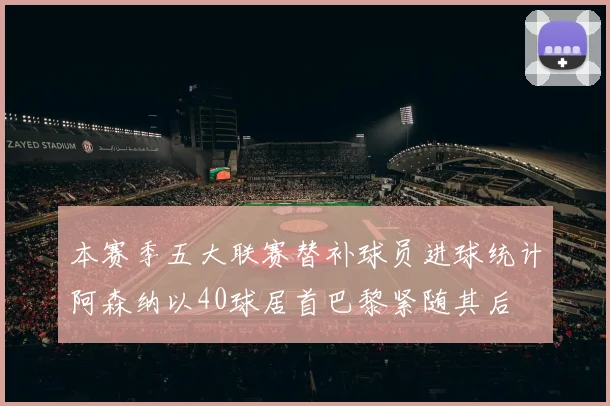 本赛季五大联赛替补球员进球统计阿森纳以40球居首巴黎紧随其后