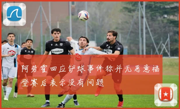 阿劳霍回应铲球事件称并无恶意福登赛后表示没有问题