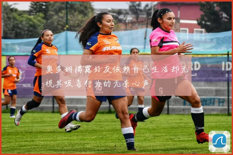 奥多姆揭露好友依赖自己生活却无视其吸毒行为的无奈心声