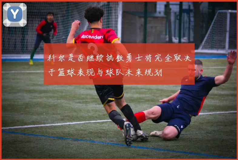 科尔是否继续执教勇士将完全取决于篮球表现与球队未来规划