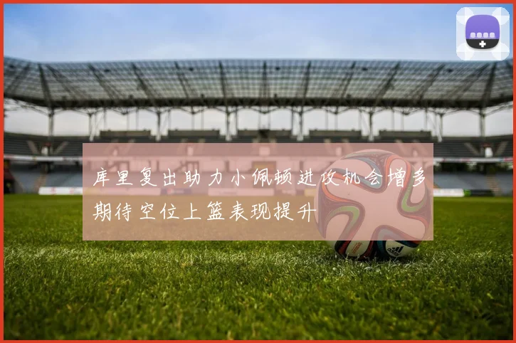 库里复出助力小佩顿进攻机会增多期待空位上篮表现提升