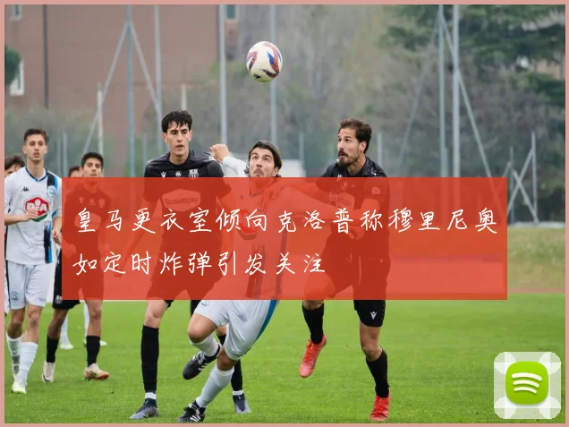皇马更衣室倾向克洛普称穆里尼奥如定时炸弹引发关注