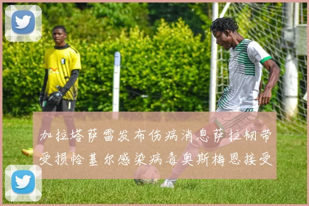 加拉塔萨雷发布伤病消息萨拉韧带受损恰基尔感染病毒奥斯梅恩接受治疗