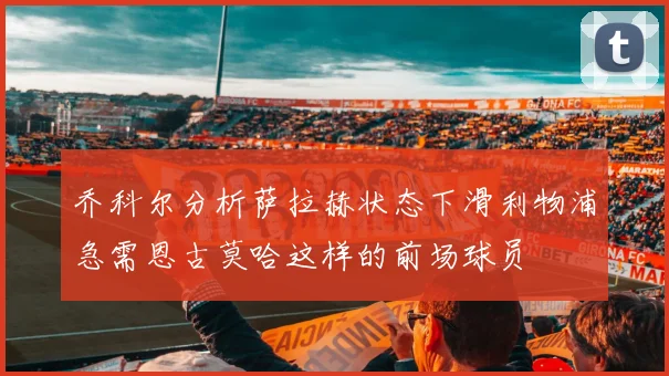 乔科尔分析萨拉赫状态下滑利物浦急需恩古莫哈这样的前场球员