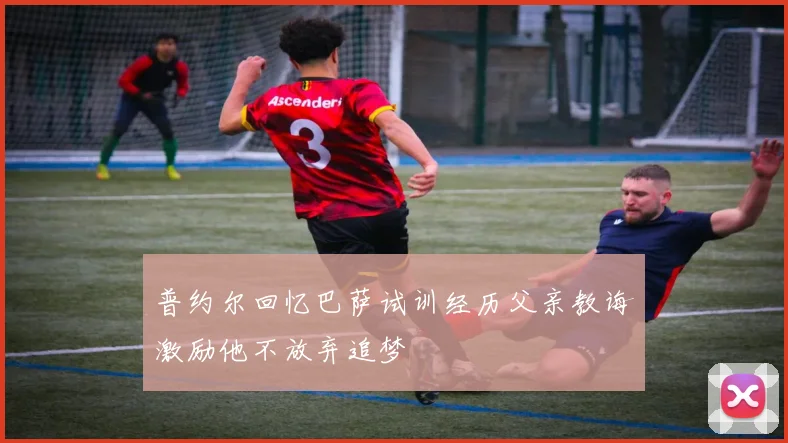 普约尔回忆巴萨试训经历父亲教诲激励他不放弃追梦