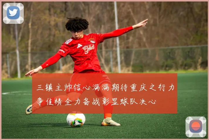 三镇主帅信心满满期待重庆之行力争佳绩全力备战彰显球队决心