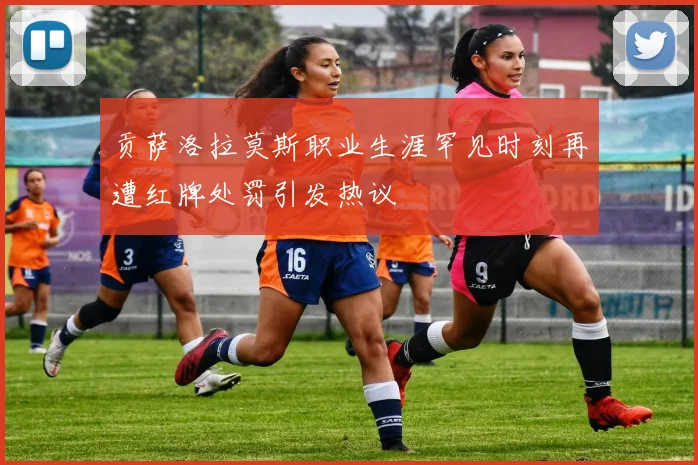 贡萨洛拉莫斯职业生涯罕见时刻再遭红牌处罚引发热议