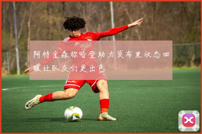 阿特金森称哈登助力莫布里状态回暖让队友们更出色