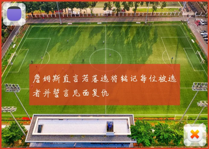 詹姆斯直言若落选将铭记每位被选者并誓言见面复仇