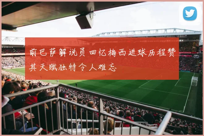 前巴萨解说员回忆梅西进球历程赞其天赋独特令人难忘