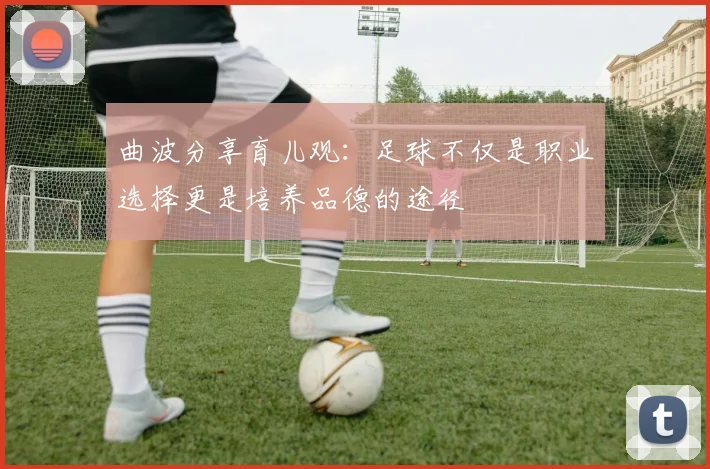 曲波分享育儿观：足球不仅是职业选择更是培养品德的途径