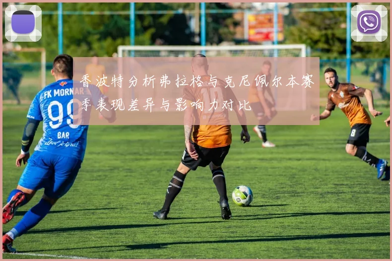 香波特分析弗拉格与克尼佩尔本赛季表现差异与影响力对比