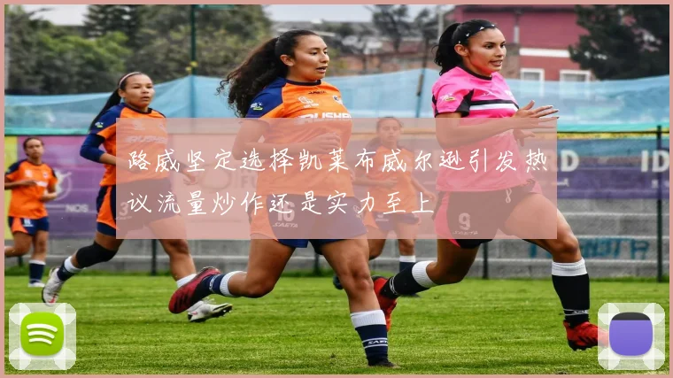 路威坚定选择凯莱布威尔逊引发热议流量炒作还是实力至上