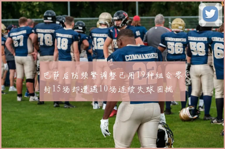 巴萨后防频繁调整已用19种组合零封15场却遭遇10场连续失球困扰