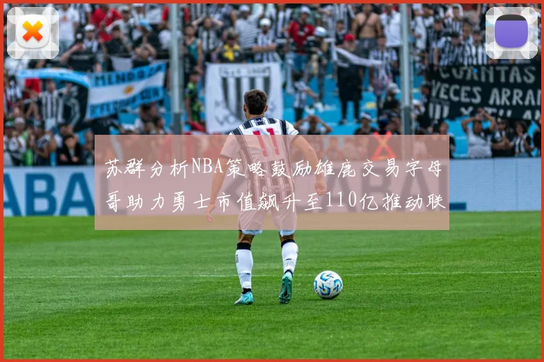 苏群分析NBA策略鼓励雄鹿交易字母哥助力勇士市值飙升至110亿推动联盟整体升值