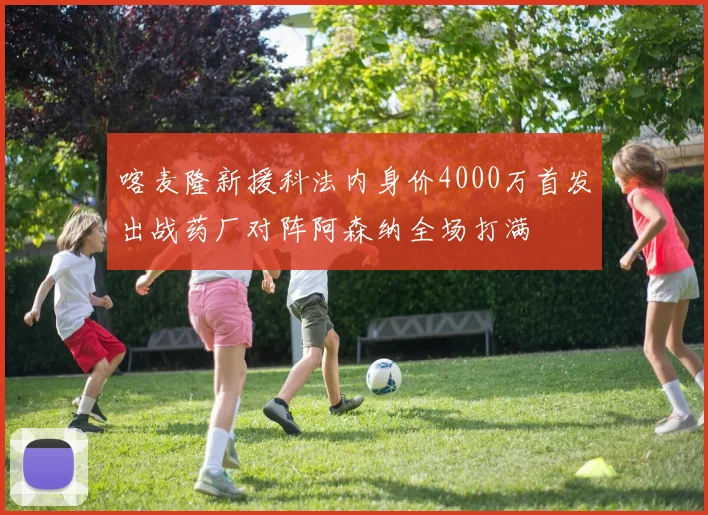喀麦隆新援科法内身价4000万首发出战药厂对阵阿森纳全场打满