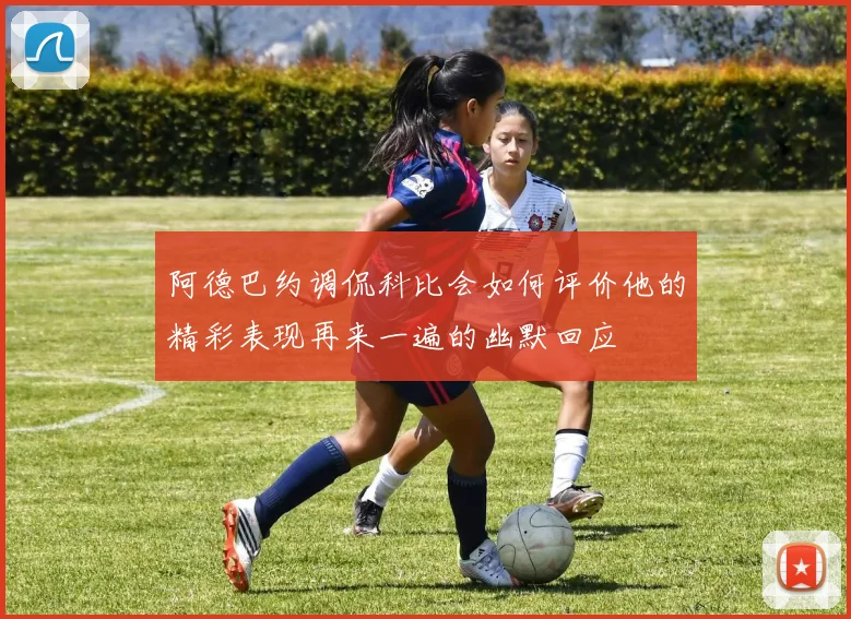 阿德巴约调侃科比会如何评价他的精彩表现再来一遍的幽默回应